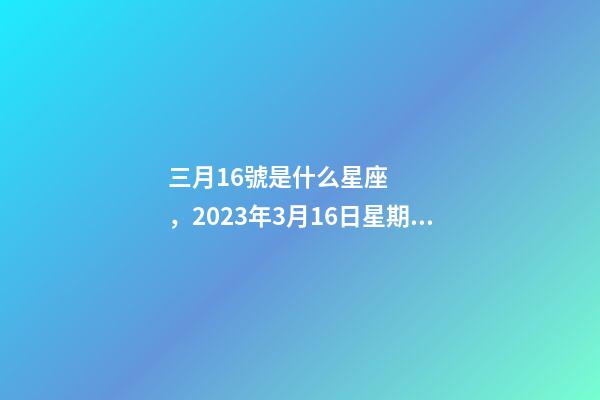 三月16號是什么星座，2023年3月16日星期四